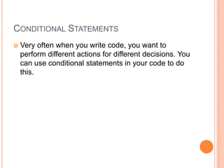CONDITIONAL STATEMENTS
 Very often when you write code, you want to
perform different actions for different decisions. You
can use conditional statements in your code to do
this.
 