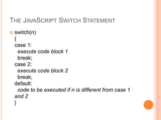 THE JAVASCRIPT SWITCH STATEMENT
 switch(n)
{
case 1:
execute code block 1
break;
case 2:
execute code block 2
break;
default:
code to be executed if n is different from case 1
and 2
}
 