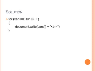 SOLUTION
 for (var i=0;i<=10;i++)
{
document.write(cars[i] + "<br>");
}
 