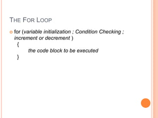 THE FOR LOOP
 for (variable initialization ; Condition Checking ;
increment or decrement )
{
the code block to be executed
}
 