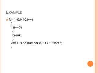 EXAMPLE
 for (i=0;i<10;i++)
{
if (i==3)
{
break;
}
x=x + "The number is " + i + "<br>";
}
 