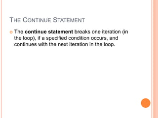THE CONTINUE STATEMENT
 The continue statement breaks one iteration (in
the loop), if a specified condition occurs, and
continues with the next iteration in the loop.
 