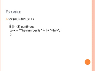 EXAMPLE
 for (i=0;i<=10;i++)
{
if (i==3) continue;
x=x + "The number is " + i + "<br>";
}
 
