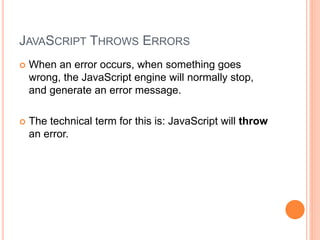 JAVASCRIPT THROWS ERRORS
 When an error occurs, when something goes
wrong, the JavaScript engine will normally stop,
and generate an error message.
 The technical term for this is: JavaScript will throw
an error.
 