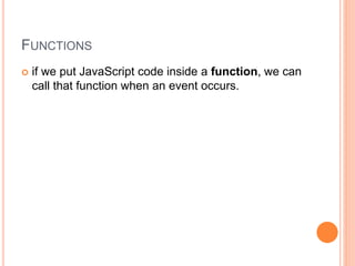 FUNCTIONS
 if we put JavaScript code inside a function, we can
call that function when an event occurs.
 