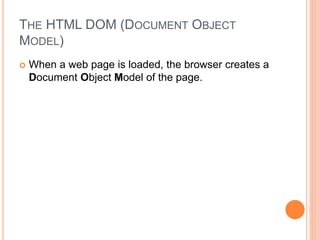 THE HTML DOM (DOCUMENT OBJECT
MODEL)
 When a web page is loaded, the browser creates a
Document Object Model of the page.
 