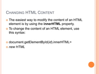 CHANGING HTML CONTENT
 The easiest way to modify the content of an HTML
element is by using the innerHTML property.
 To change the content of an HTML element, use
this syntax:
 document.getElementById(id).innerHTML=
 new HTML
 