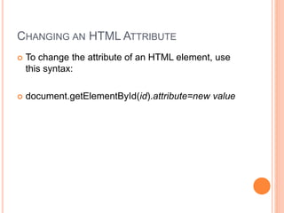 CHANGING AN HTML ATTRIBUTE
 To change the attribute of an HTML element, use
this syntax:
 document.getElementById(id).attribute=new value
 