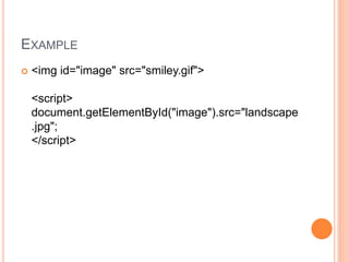 EXAMPLE
 <img id="image" src="smiley.gif">
<script>
document.getElementById("image").src="landscape
.jpg";
</script>
 