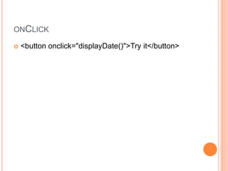 ONCLICK
 <button onclick="displayDate()">Try it</button>
 