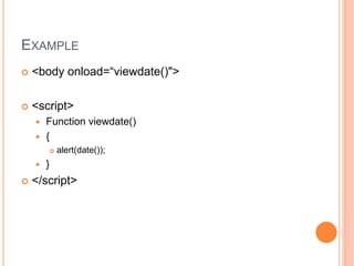 EXAMPLE
 <body onload=“viewdate()">
 <script>
 Function viewdate()
 {
 alert(date());
 }
 </script>
 