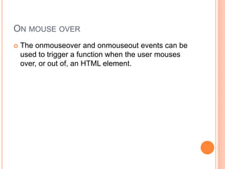ON MOUSE OVER
 The onmouseover and onmouseout events can be
used to trigger a function when the user mouses
over, or out of, an HTML element.
 
