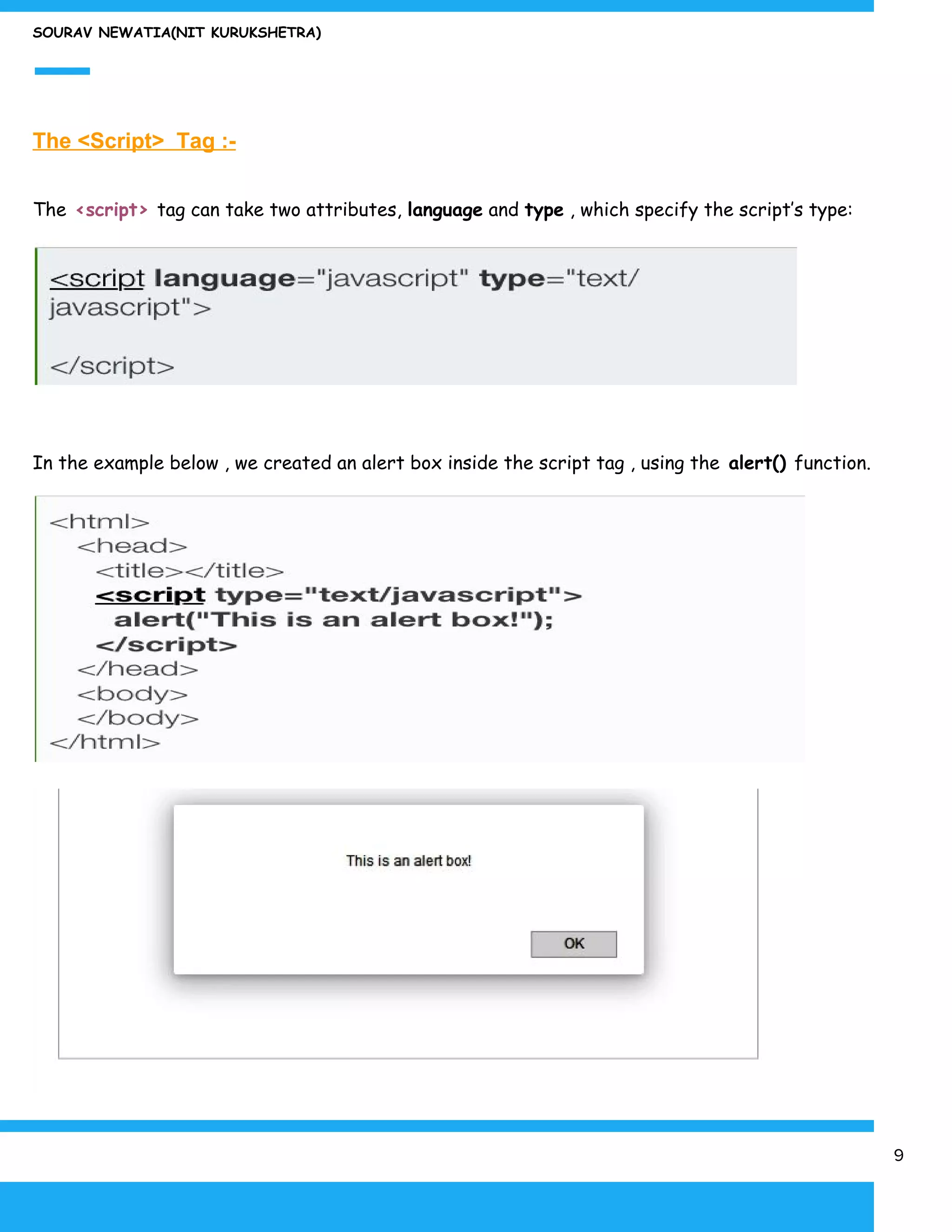 SOURAV NEWATIA(NIT KURUKSHETRA)
The <Script> Tag :-
The​ ​<script>​ ​tag can take two attributes, ​language​ and ​type​ , which specify the script’s type:
In the example below , we created an alert box inside the script tag , using the​ alert() ​function.
9
 