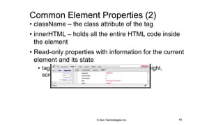 Common Element Properties (2)
• className – the class attribute of the tag
• innerHTML – holds all the entire HTML code inside
the element
• Read-only properties with information for the current
element and its state
• tagName, offsetWidth, offsetHeight, scrollHeight,
scrollTop, nodeType, etc…
40© Sun Technologies Inc.
 