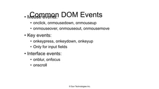 Common DOM Events• Mouse events:
• onclick, onmousedown, onmouseup
• onmouseover, onmouseout, onmousemove
• Key events:
• onkeypress, onkeydown, onkeyup
• Only for input fields
• Interface events:
• onblur, onfocus
• onscroll
© Sun Technologies Inc.
 