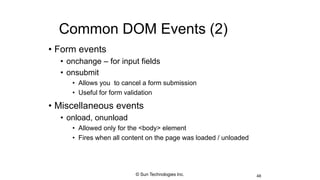 Common DOM Events (2)
• Form events
• onchange – for input fields
• onsubmit
• Allows you to cancel a form submission
• Useful for form validation
• Miscellaneous events
• onload, onunload
• Allowed only for the <body> element
• Fires when all content on the page was loaded / unloaded
48© Sun Technologies Inc.
 
