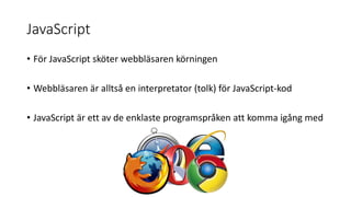 JavaScript
• För JavaScript sköter webbläsaren körningen
• Webbläsaren är alltså en interpretator (tolk) för JavaScript-kod
• JavaScript är ett av de enklaste programspråken att komma igång med
 