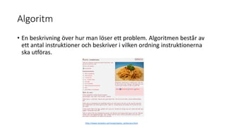 Algoritm
• En beskrivning över hur man löser ett problem. Algoritmen består av
ett antal instruktioner och beskriver i vilken ordning instruktionerna
ska utföras.
http://www.recepten.se/recept/pasta_carbonara.html
 
