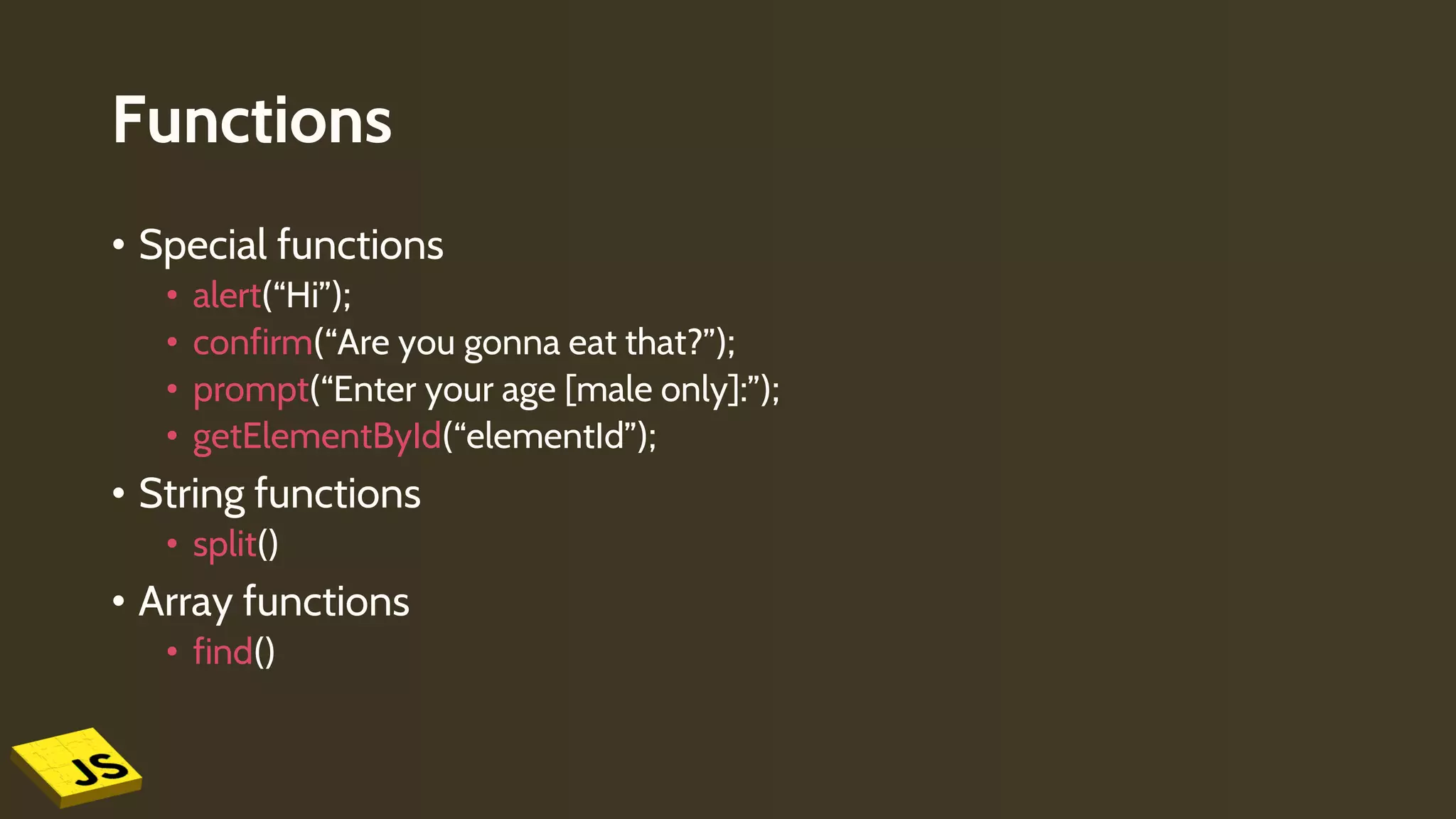 Functions
• Special functions
• alert(“Hi”);
• confirm(“Are you gonna eat that?”);
• prompt(“Enter your age [male only]:”);
• getElementById(“elementId”);
• String functions
• split()
• Array functions
• find()
 