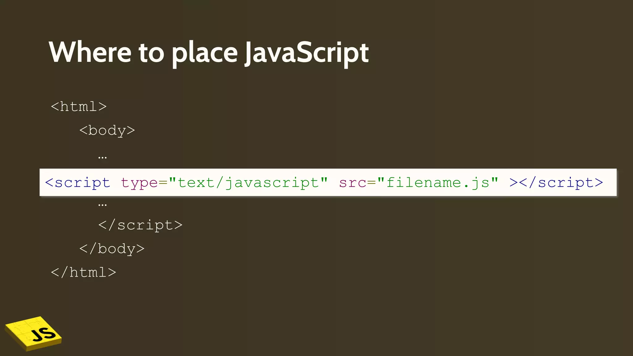 Where to place JavaScript
<html>
<body>
…
<script language="javascript" type="text/javascript">
…
</script>
</body>
</html>
<script type="text/javascript" src="filename.js" ></script>
 