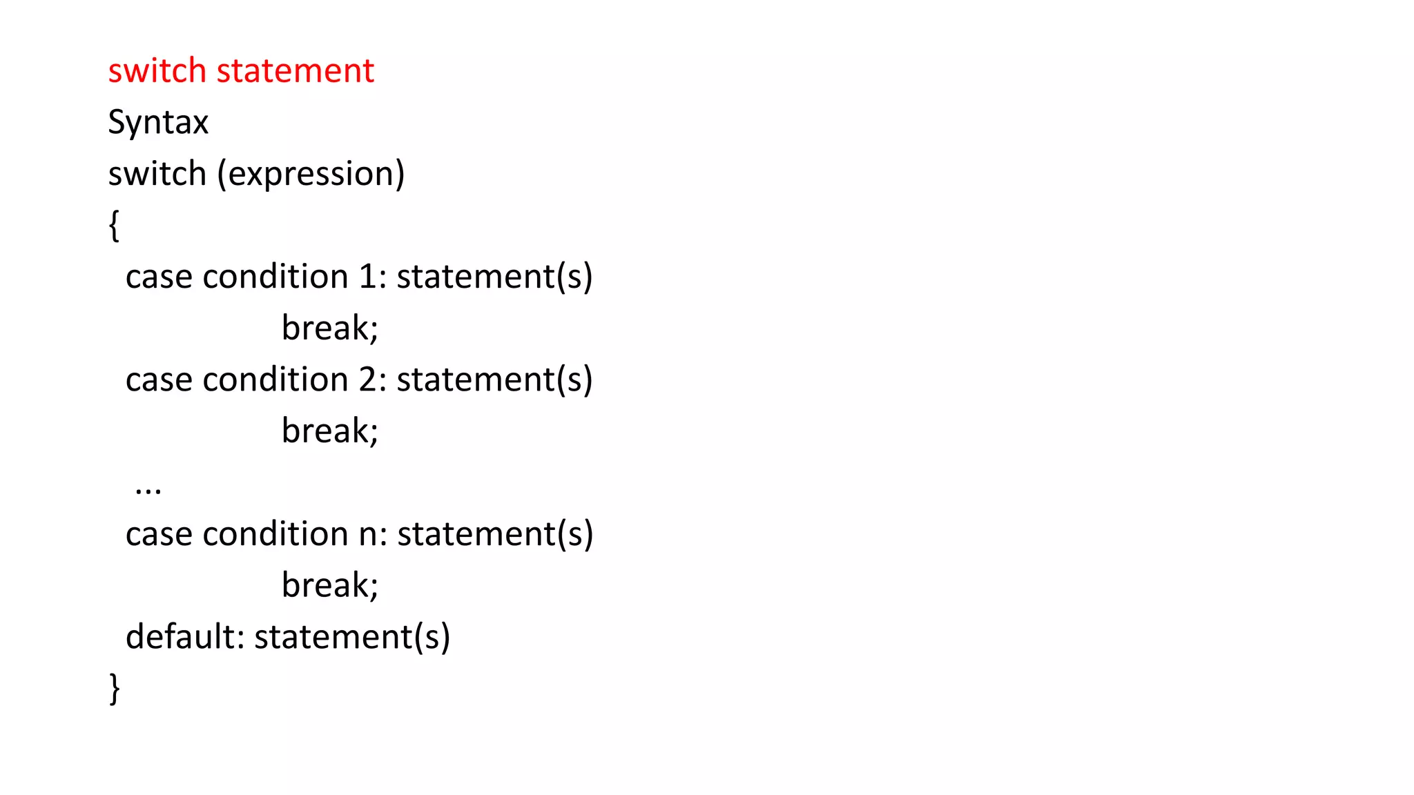 switch statement Syntax switch (expression) { case condition 1: statement(s) break; case condition 2: statement(s) break; ... case condition n: statement(s) break; default: statement(s) } 