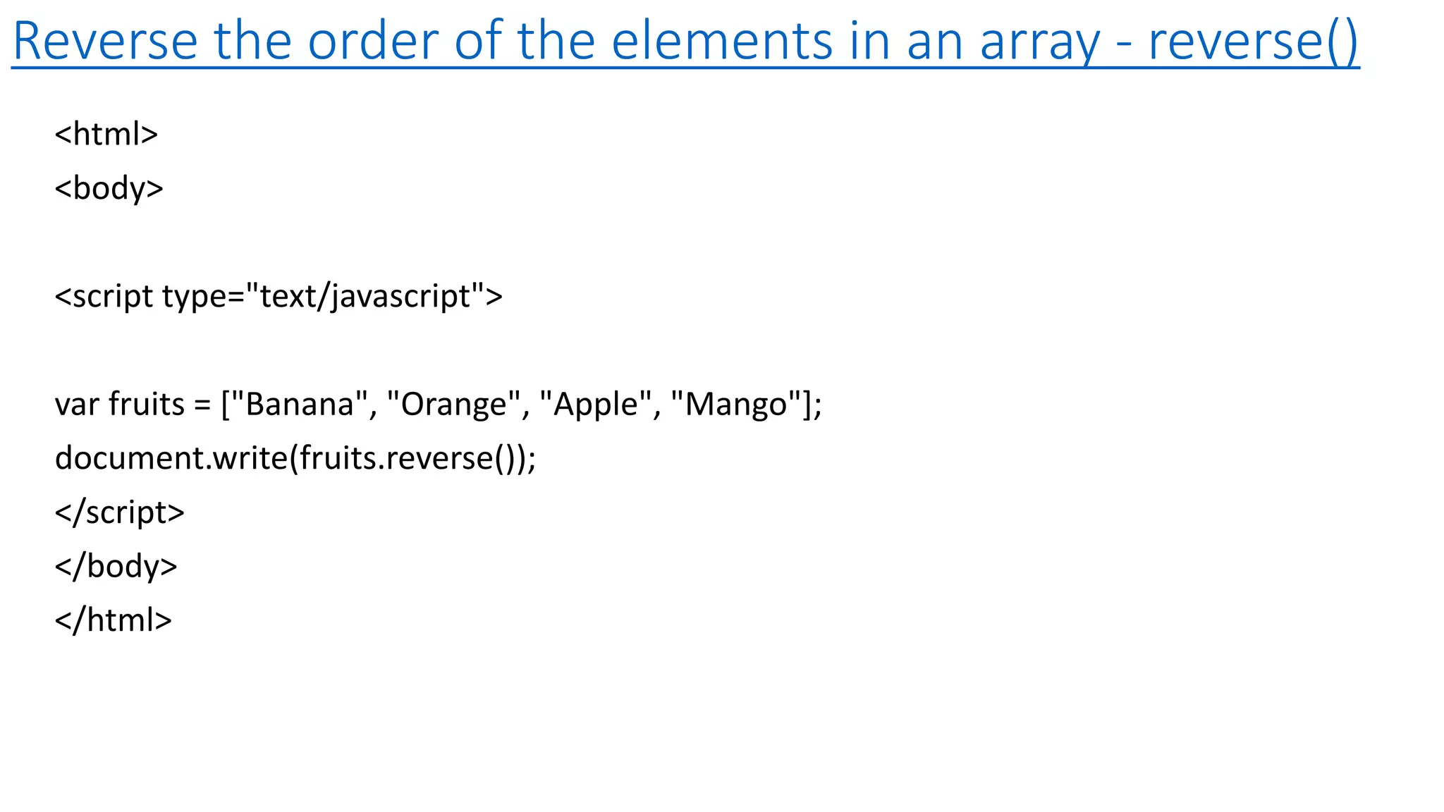 Reverse the order of the elements in an array - reverse() <html> <body> <script type="text/javascript"> var fruits = ["Banana", "Orange", "Apple", "Mango"]; document.write(fruits.reverse()); </script> </body> </html> 