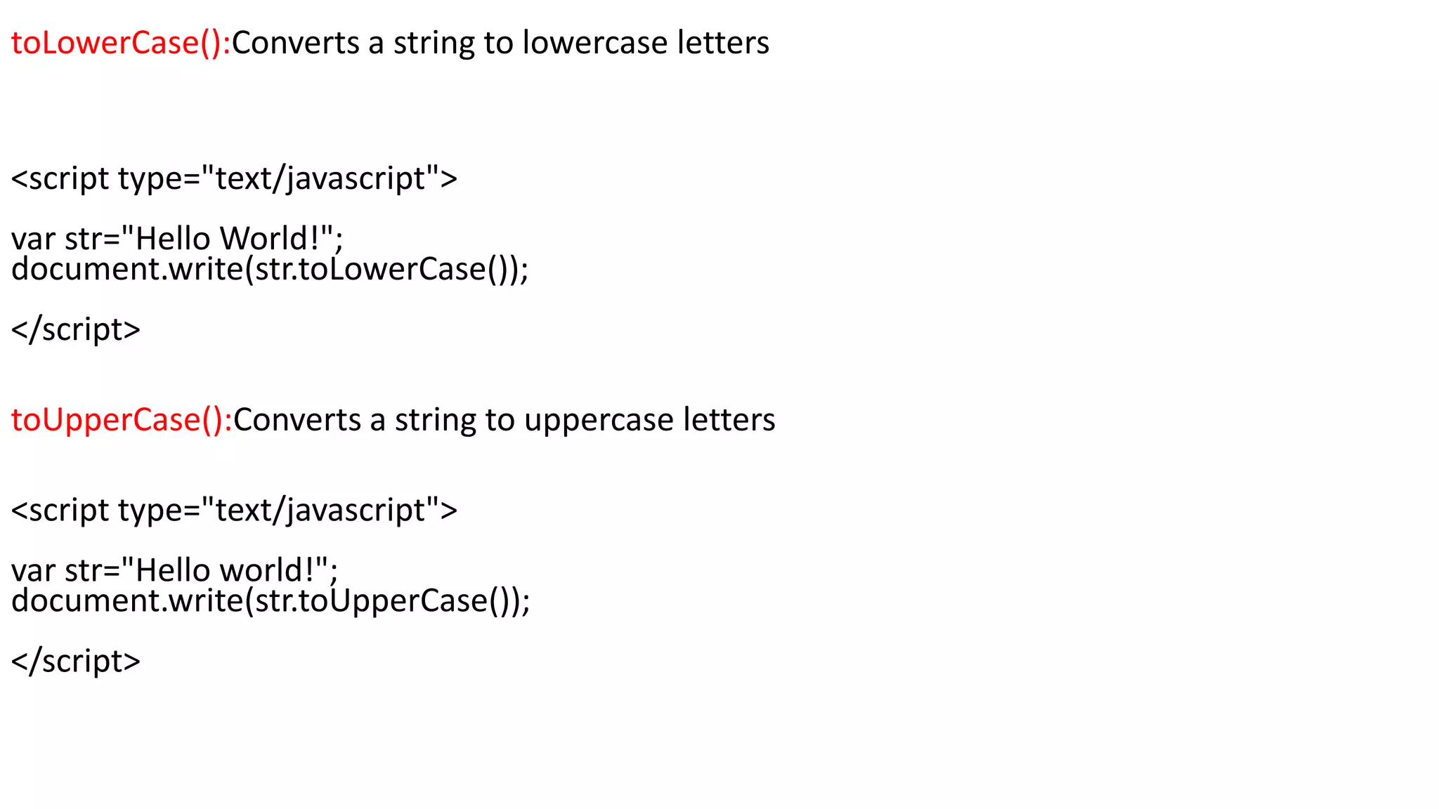 toLowerCase():Converts a string to lowercase letters <script type="text/javascript"> var str="Hello World!"; document.write(str.toLowerCase()); </script> toUpperCase():Converts a string to uppercase letters <script type="text/javascript"> var str="Hello world!"; document.write(str.toUpperCase()); </script> 