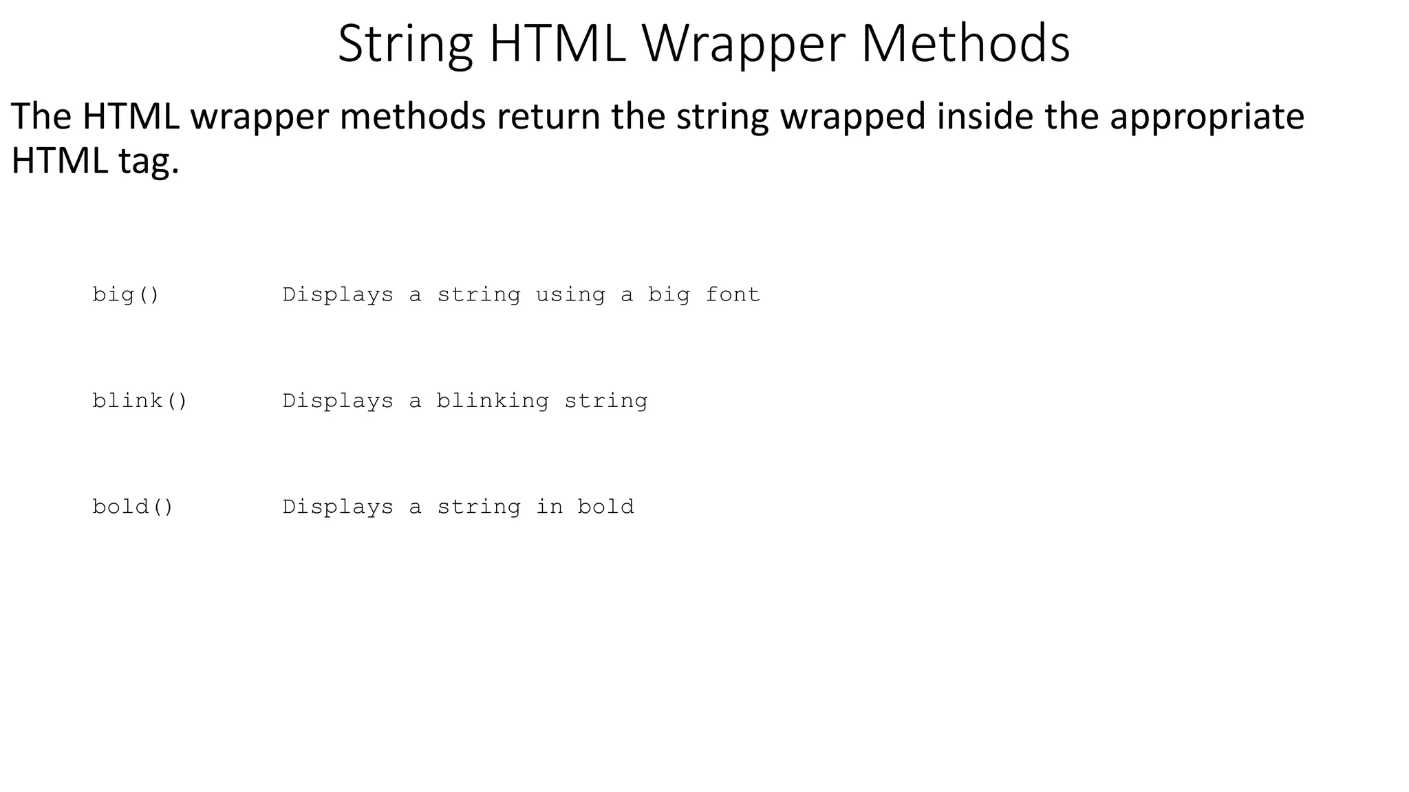 String HTML Wrapper Methods The HTML wrapper methods return the string wrapped inside the appropriate HTML tag. big() Displays a string using a big font blink() Displays a blinking string bold() Displays a string in bold 