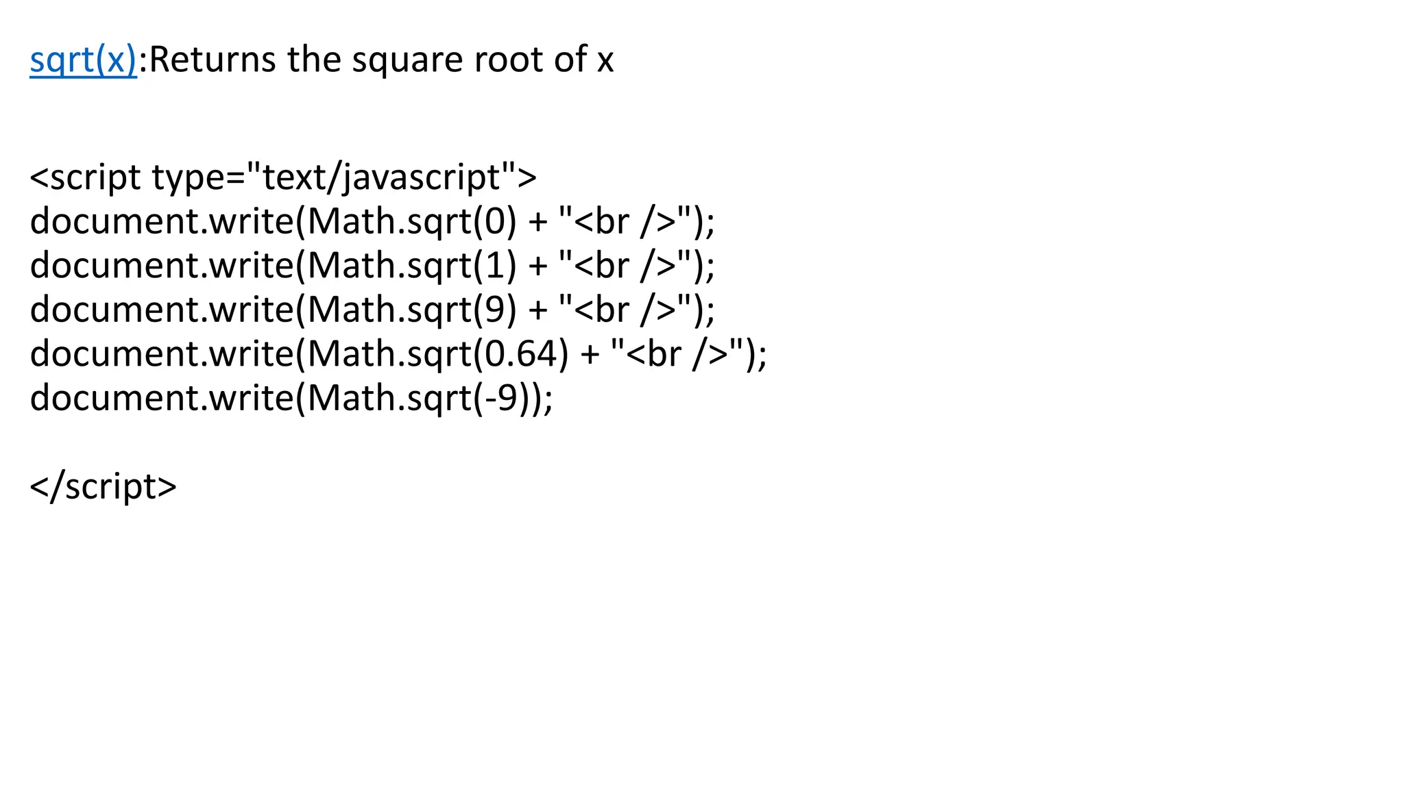 sqrt(x):Returns the square root of x <script type="text/javascript"> document.write(Math.sqrt(0) + "<br />"); document.write(Math.sqrt(1) + "<br />"); document.write(Math.sqrt(9) + "<br />"); document.write(Math.sqrt(0.64) + "<br />"); document.write(Math.sqrt(-9)); </script> 