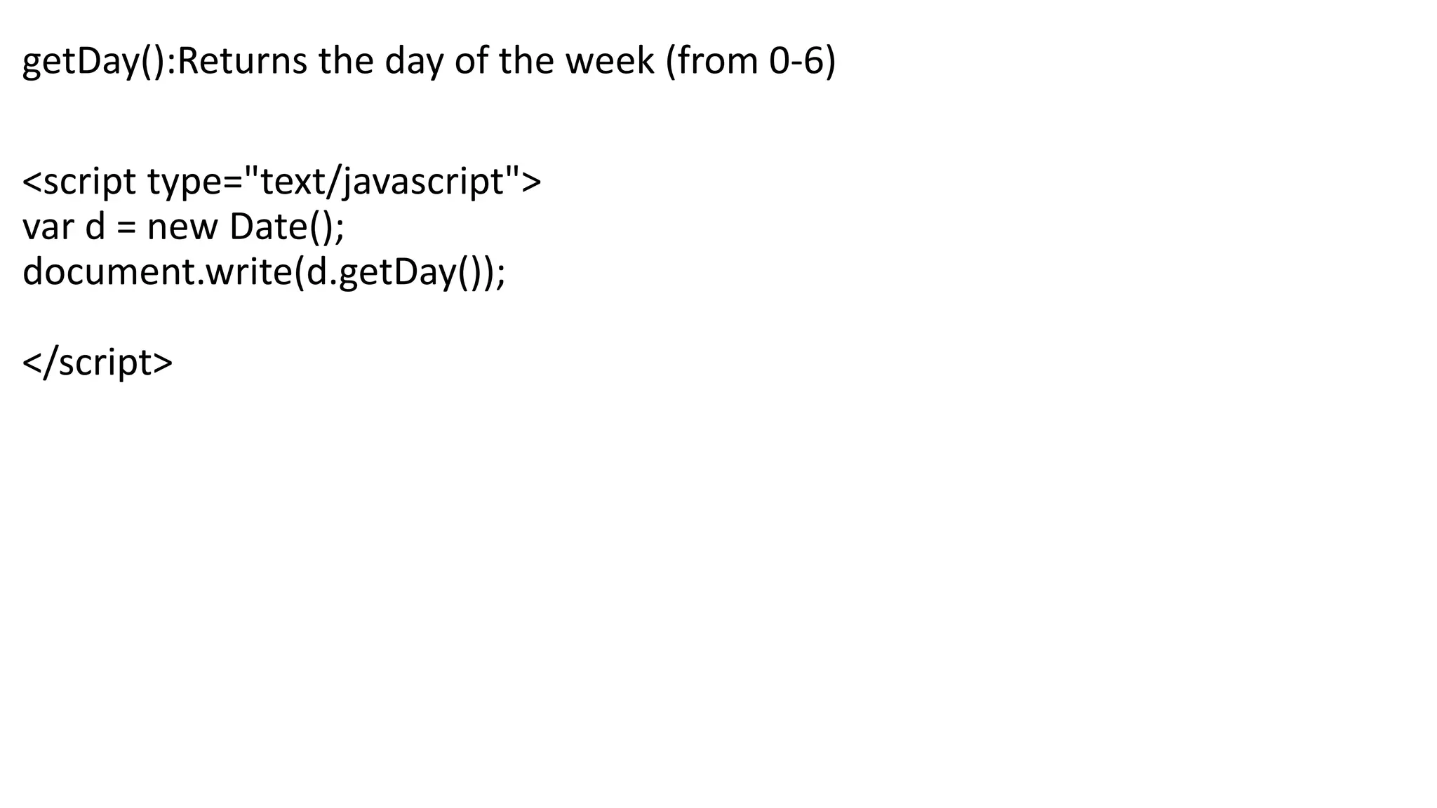 getDay():Returns the day of the week (from 0-6) <script type="text/javascript"> var d = new Date(); document.write(d.getDay()); </script> 