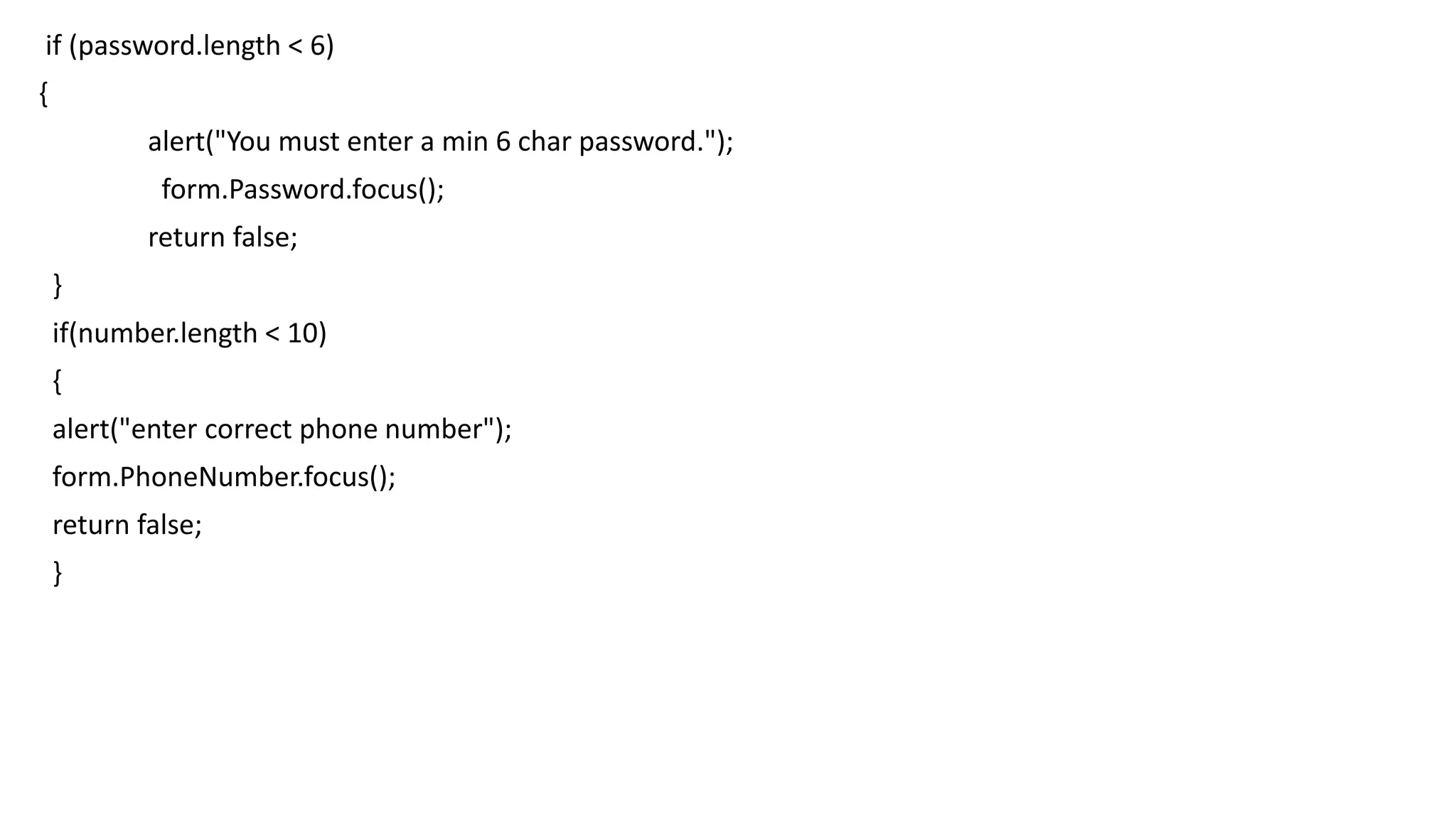 if (password.length < 6) { alert("You must enter a min 6 char password."); form.Password.focus(); return false; } if(number.length < 10) { alert("enter correct phone number"); form.PhoneNumber.focus(); return false; } 