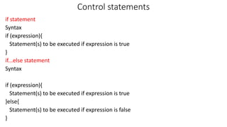 Control statements
if statement
Syntax
if (expression){
Statement(s) to be executed if expression is true
}
if...else statement
Syntax
if (expression){
Statement(s) to be executed if expression is true
}else{
Statement(s) to be executed if expression is false
}
 