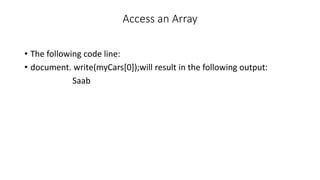 Access an Array
• The following code line:
• document. write(myCars[0]);will result in the following output:
Saab
 