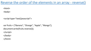 Reverse the order of the elements in an array - reverse()
<html>
<body>
<script type="text/javascript">
var fruits = ["Banana", "Orange", "Apple", "Mango"];
document.write(fruits.reverse());
</script>
</body>
</html>
 