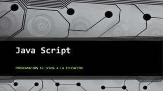 Java Script
PROGRAMACIÓN APLICADA A LA EDUCACIÓN
 