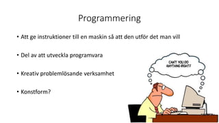 Programmering
• Att ge instruktioner till en maskin så att den utför det man vill
• Del av att utveckla programvara
• Kreativ problemlösande verksamhet
• Konstform?
 