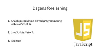 Dagens föreläsning
1. Snabb introduktion till vad programmering
och JavaScript är
2. JavaScripts historik
3. Exempel
 