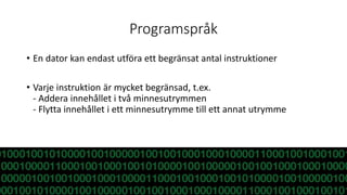 Programspråk
• En dator kan endast utföra ett begränsat antal instruktioner
• Varje instruktion är mycket begränsad, t.ex.
- Addera innehållet i två minnesutrymmen
- Flytta innehållet i ett minnesutrymme till ett annat utrymme
 