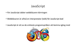 JavaScript
• För JavaScript sköter webbläsaren körningen
• Webbläsaren är alltså en interpretator (tolk) för JavaScript-kod
• JavaScript är ett av de enklaste programspråken att komma igång med
 