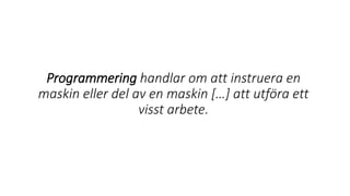 Programmering handlar om att instruera en
maskin eller del av en maskin […] att utföra ett
visst arbete.
 