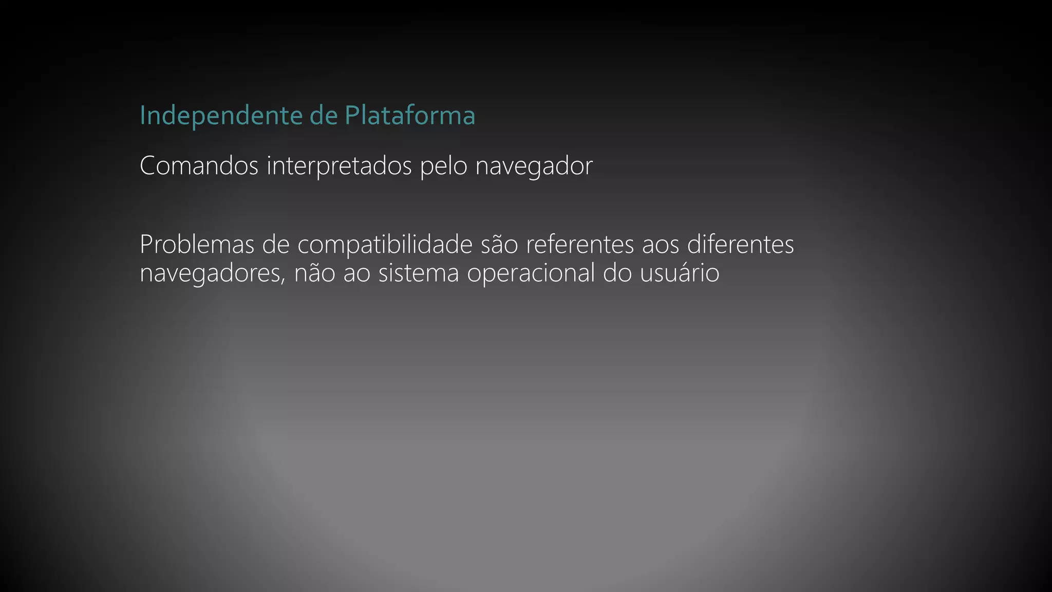 Independente de Plataforma
Comandos interpretados pelo navegador
Problemas de compatibilidade são referentes aos diferentes
navegadores, não ao sistema operacional do usuário
 