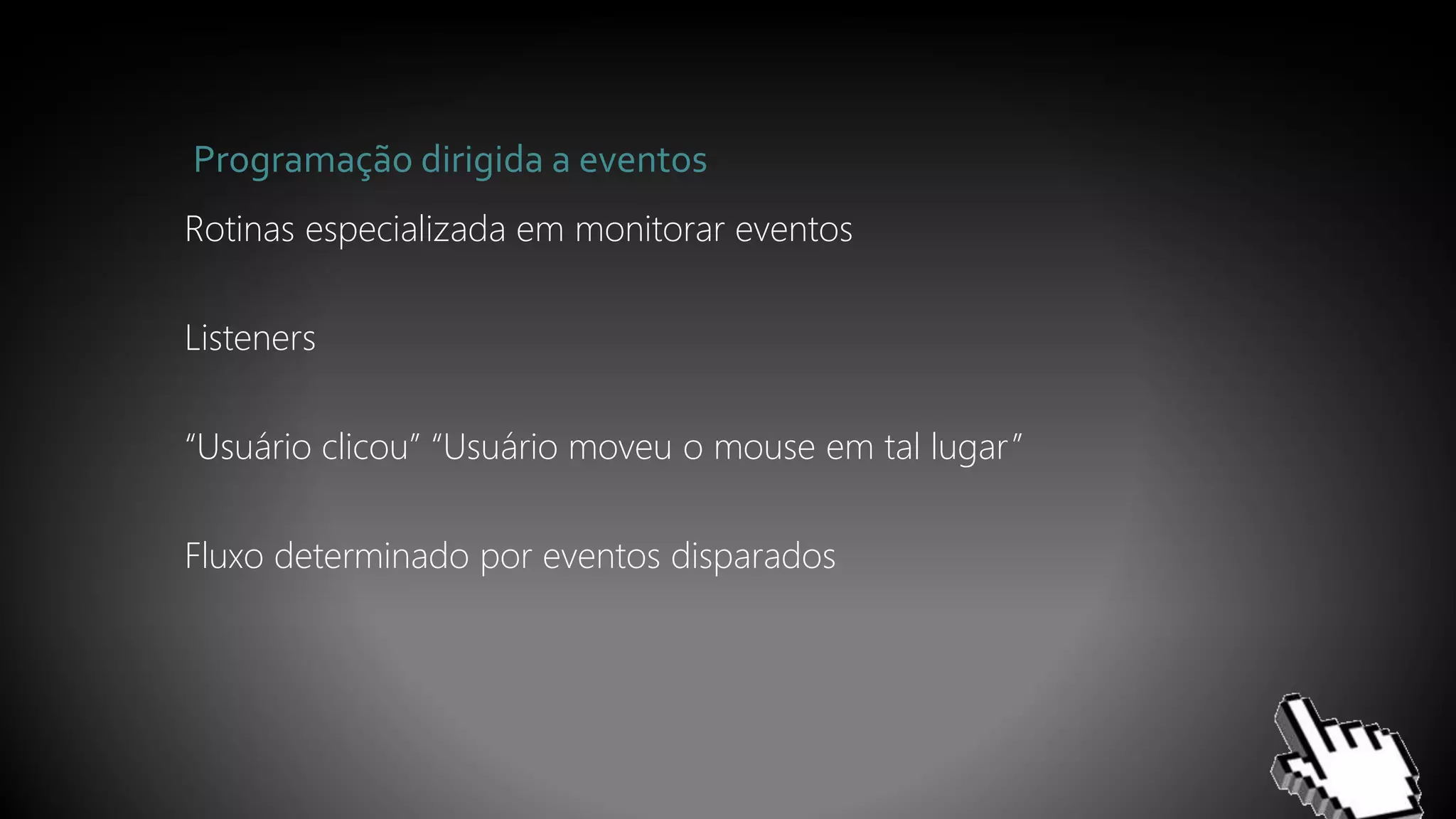Programação dirigida a eventos
Rotinas especializada em monitorar eventos
Listeners
“Usuário clicou” “Usuário moveu o mouse em tal lugar”
Fluxo determinado por eventos disparados
 