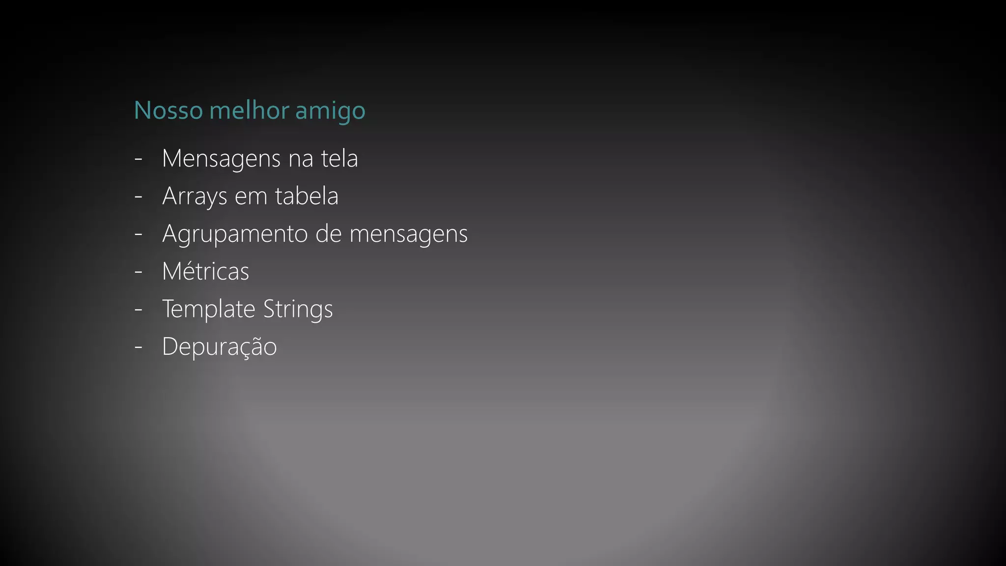 Nosso melhor amigo
- Mensagens na tela
- Arrays em tabela
- Agrupamento de mensagens
- Métricas
- Template Strings
- Depuração
 