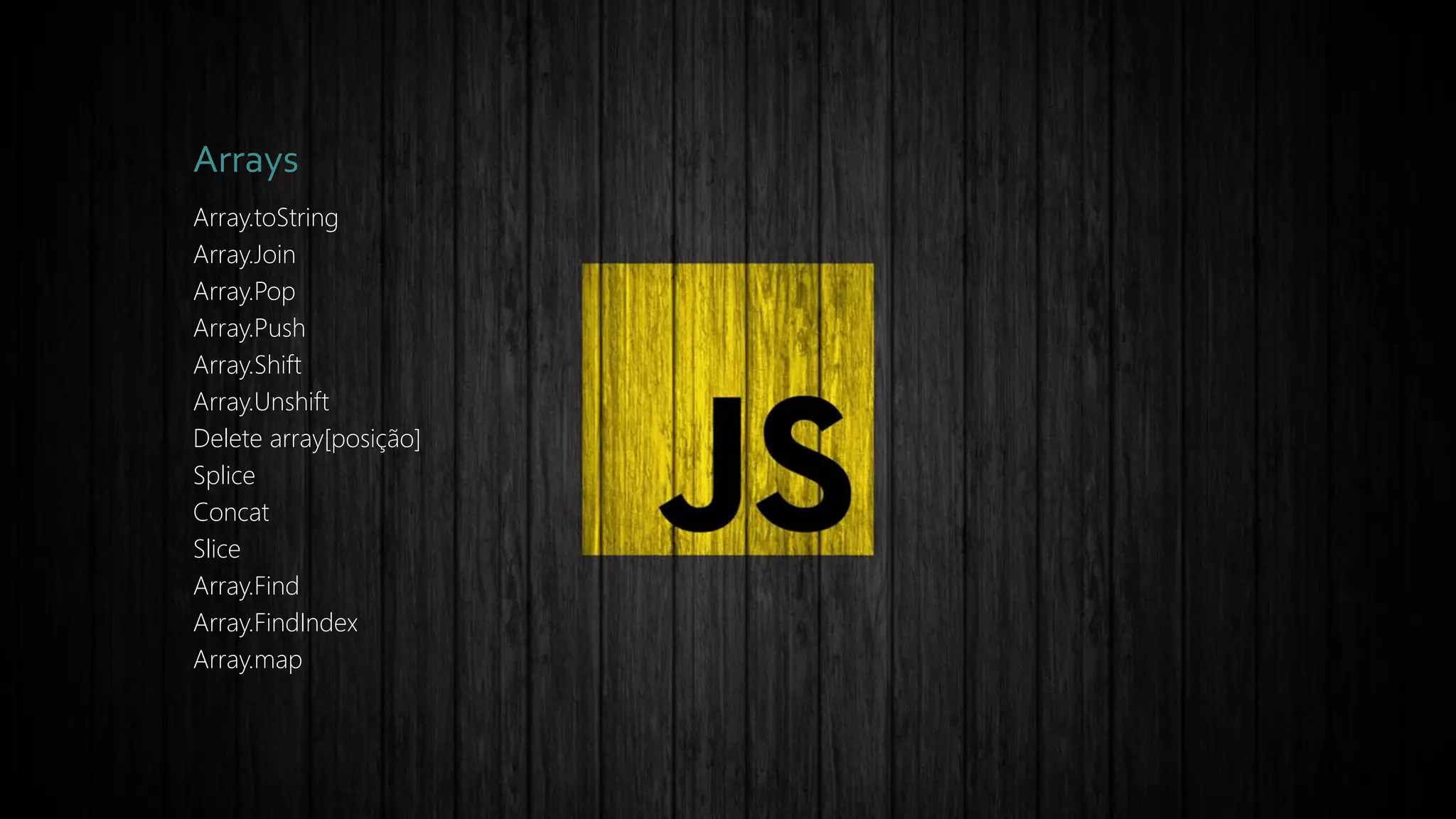 Arrays
Array.toString
Array.Join
Array.Pop
Array.Push
Array.Shift
Array.Unshift
Delete array[posição]
Splice
Concat
Slice
Array.Find
Array.FindIndex
Array.map
 
