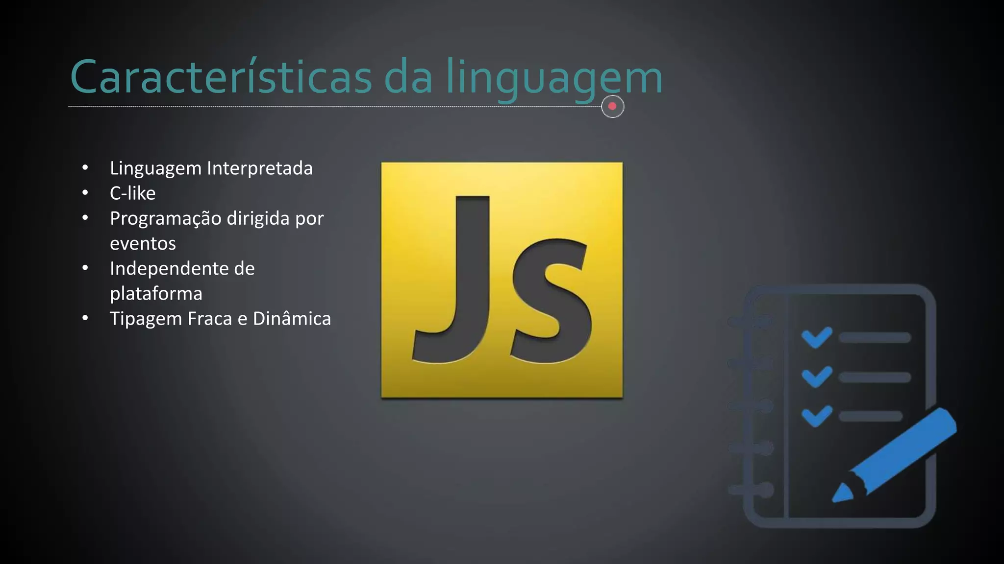 Características da linguagem
• Linguagem Interpretada
• C-like
• Programação dirigida por
eventos
• Independente de
plataforma
• Tipagem Fraca e Dinâmica
 