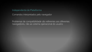 Independente de Plataforma
Comandos interpretados pelo navegador
Problemas de compatibilidade são referentes aos diferentes
navegadores, não ao sistema operacional do usuário
 