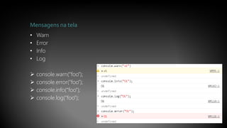Mensagens na tela
• Warn
• Error
• Info
• Log
 console.warn(“foo”);
 console.error(“foo”);
 console.info(“foo”);
 console.log(“foo”);
 