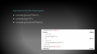 Agrupamento de mensagens
 console.group(“Pietro”);
 console.log(“Oi”);
 console.groupEnd(“Pietro”);
 