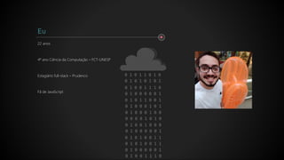 22 anos
4º ano Ciência da Computação – FCT-UNESP
Estagiário full-stack – Prudenco
Fã de JavaScript
Eu
 