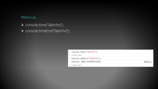 Métricas
 console.time(“Jabinho”);
 console.timeEnd(“Jabinho”);
 